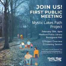 TEXT: "Join Us! First Public Meeting, Mystic Lakes Path Project. February 13th, 6pm, Medford Public Library, Bonsignore Hall. 1) Project Overview 2) Listening Session. Can't make it to the meeting? Visit mysticriver.org/mysticlakespath to learn more and tell us what you think!